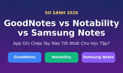 GoodNotes vs Notability vs Samsung Notes: App Ghi Chép Tay Nào Tốt Nhất Năm 2026?