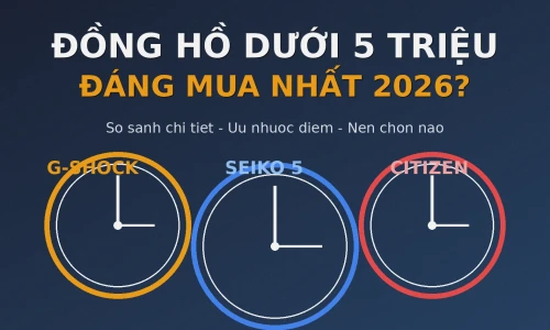 Casio G-Shock vs Seiko 5 vs Citizen Eco-Drive: Đồng Hồ Dưới 5 Triệu Nào Đáng Mua Nhất Năm 2026?