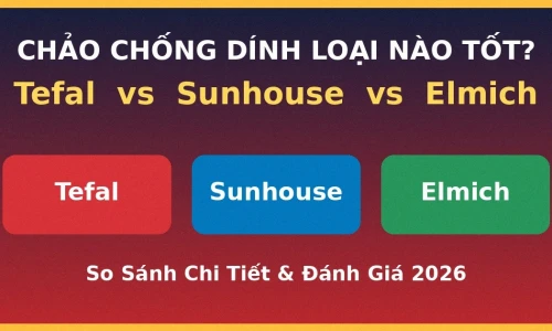 Chảo Chống Dính Loại Nào Tốt? Tefal vs Sunhouse vs Elmich 2026
