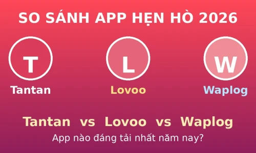 Tantan vs Lovoo vs Waplog 2026: App Hẹn Hò Nào Đáng Tải Nhất?