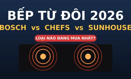 Bếp Từ Đôi 2026: Bosch vs Chefs vs Sunhouse — Loại Nào Đáng Mua Nhất?